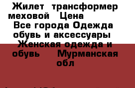 Жилет- трансформер меховой › Цена ­ 15 900 - Все города Одежда, обувь и аксессуары » Женская одежда и обувь   . Мурманская обл.